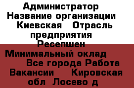 Администратор › Название организации ­ Киевская › Отрасль предприятия ­ Ресепшен › Минимальный оклад ­ 25 000 - Все города Работа » Вакансии   . Кировская обл.,Лосево д.